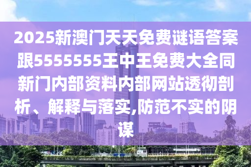 2025新澳門天天免費謎語答案跟5555555王中王免費大全同新門內部資料內部網站透徹剖析、解釋與落實,防范不實的陰謀